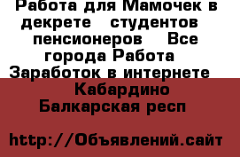 Работа для Мамочек в декрете , студентов , пенсионеров. - Все города Работа » Заработок в интернете   . Кабардино-Балкарская респ.